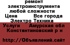 ремонт электроинструмента любой сложности › Цена ­ 100 - Все города Электро-Техника » Услуги   . Амурская обл.,Константиновский р-н